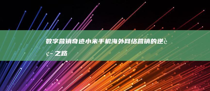 数字营销奇迹：小米手机海外网络营销的逆袭之路