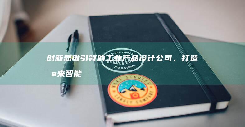 创新思维引领的工业产品设计公司，打造未来智能产品