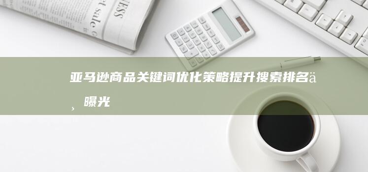 亚马逊商品关键词优化策略：提升搜索排名与曝光率